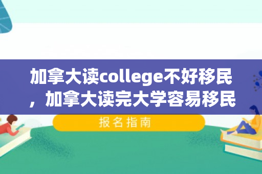 加拿大读college不好移民，加拿大读完大学容易移民吗