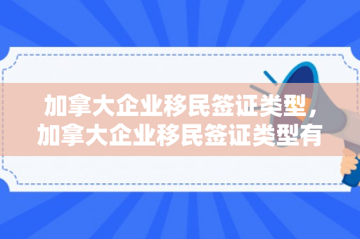 加拿大企业移民签证类型，加拿大企业移民签证类型有哪些