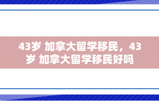 43岁 加拿大留学移民，43岁 加拿大留学移民好吗