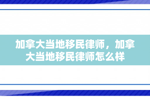 加拿大当地移民律师，加拿大当地移民律师怎么样