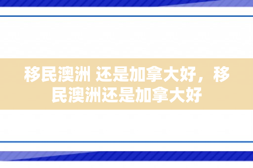 移民澳洲 还是加拿大好，移民澳洲还是加拿大好