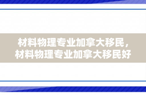 材料物理专业加拿大移民，材料物理专业加拿大移民好吗