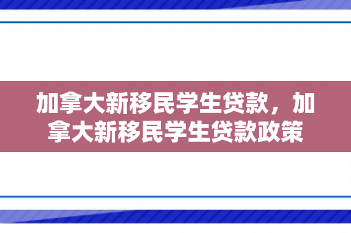 加拿大新移民学生贷款，加拿大新移民学生贷款政策