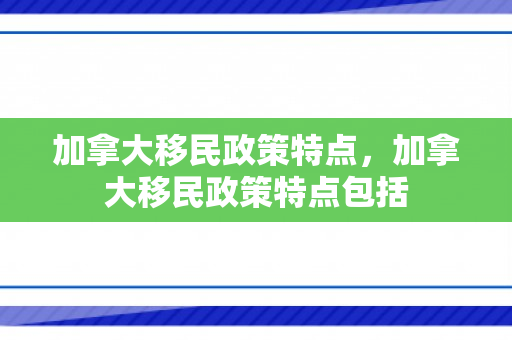 加拿大移民政策特点，加拿大移民政策特点包括