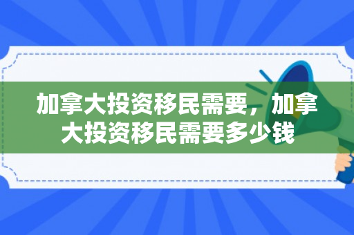 加拿大投资移民需要，加拿大投资移民需要多少钱