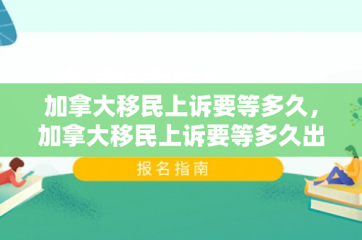 加拿大移民上诉要等多久，加拿大移民上诉要等多久出结果
