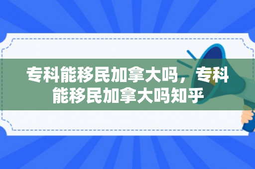 专科能移民加拿大吗，专科能移民加拿大吗知乎
