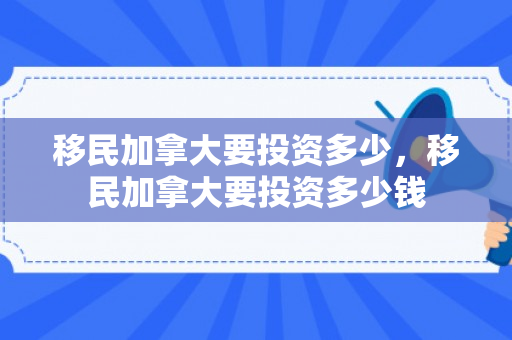 移民加拿大要投资多少，移民加拿大要投资多少钱