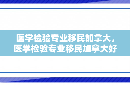 医学检验专业移民加拿大，医学检验专业移民加拿大好吗