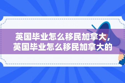 英国毕业怎么移民加拿大，英国毕业怎么移民加拿大的