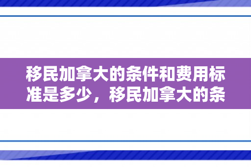 移民加拿大的条件和费用标准是多少，移民加拿大的条件和费用标准是多少钱