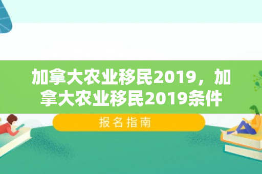 加拿大农业移民2019，加拿大农业移民2019条件
