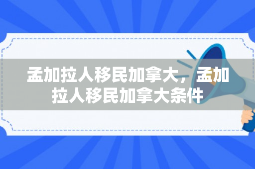 孟加拉人移民加拿大，孟加拉人移民加拿大条件