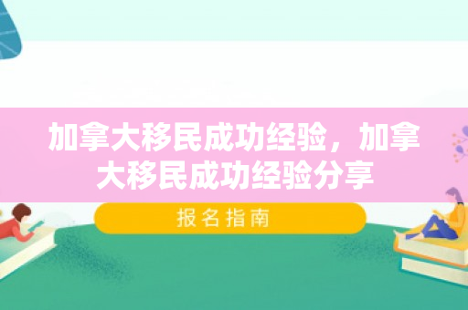 加拿大移民成功经验，加拿大移民成功经验分享