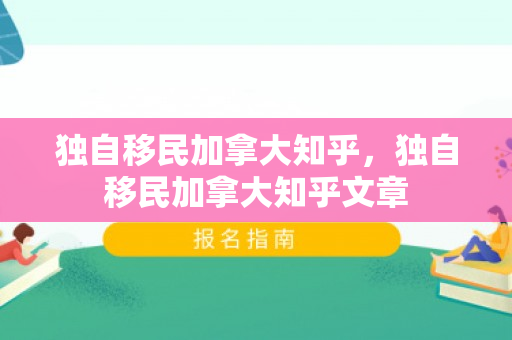 独自移民加拿大知乎，独自移民加拿大知乎文章