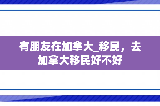 有朋友在加拿大_移民，去加拿大移民好不好