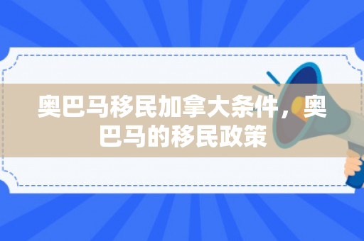 奥巴马移民加拿大条件，奥巴马的移民政策