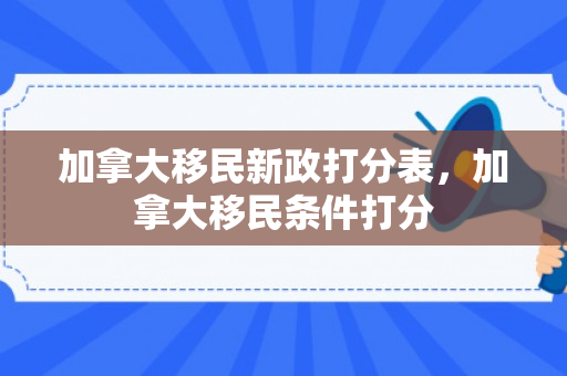 加拿大移民新政打分表，加拿大移民条件打分