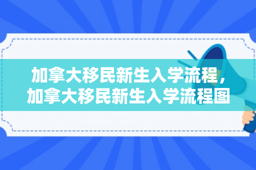 加拿大移民新生入学流程，加拿大移民新生入学流程图