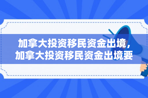 加拿大投资移民资金出境，加拿大投资移民资金出境要多少