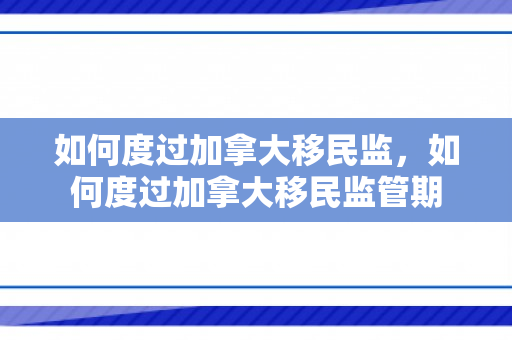 如何度过加拿大移民监，如何度过加拿大移民监管期