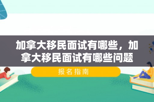 加拿大移民面试有哪些，加拿大移民面试有哪些问题