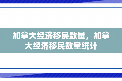 加拿大经济移民数量，加拿大经济移民数量统计