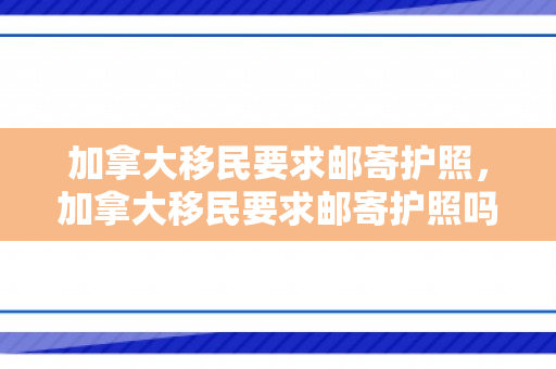 加拿大移民要求邮寄护照，加拿大移民要求邮寄护照吗