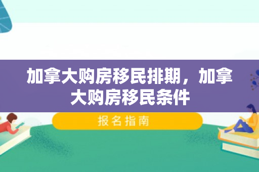 加拿大购房移民排期，加拿大购房移民条件