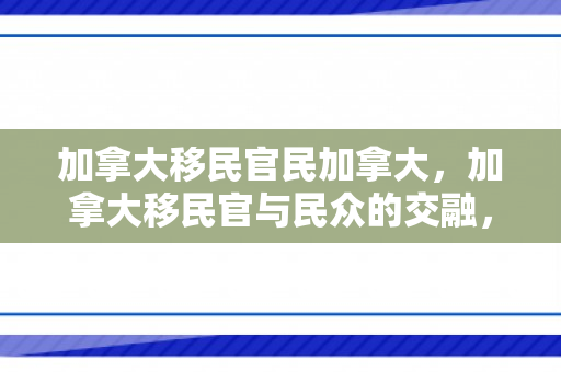 加拿大移民官民加拿大，加拿大移民官与民众的交融，加拿大的移民历程与现状