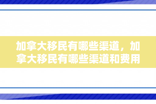 加拿大移民有哪些渠道，加拿大移民有哪些渠道和费用