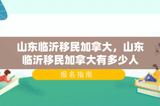 山东临沂移民加拿大，山东临沂移民加拿大有多少人