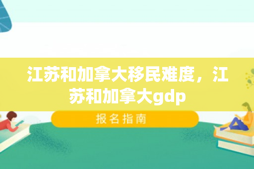 江苏和加拿大移民难度，江苏和加拿大gdp