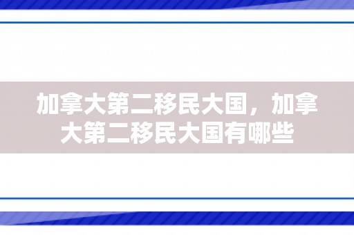 加拿大第二移民大国，加拿大第二移民大国有哪些