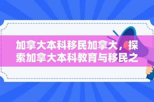 加拿大本科移民加拿大，探索加拿大本科教育与移民之路