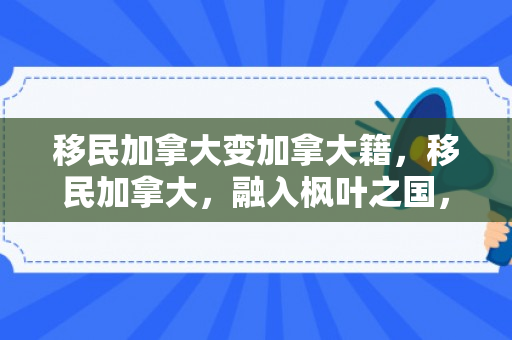 移民加拿大变加拿大籍，移民加拿大，融入枫叶之国，成为加拿大籍