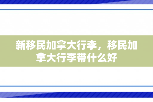 新移民加拿大行李，移民加拿大行李带什么好