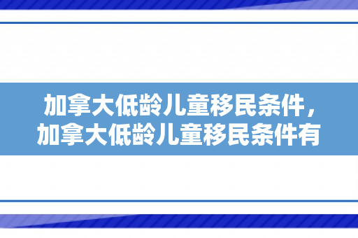 加拿大低龄儿童移民条件，加拿大低龄儿童移民条件有哪些