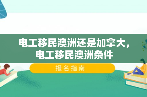 电工移民澳洲还是加拿大，电工移民澳洲条件