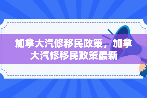 加拿大汽修移民政策，加拿大汽修移民政策最新
