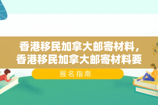 香港移民加拿大邮寄材料，香港移民加拿大邮寄材料要多久