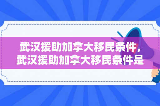 武汉援助加拿大移民条件，武汉援助加拿大移民条件是什么