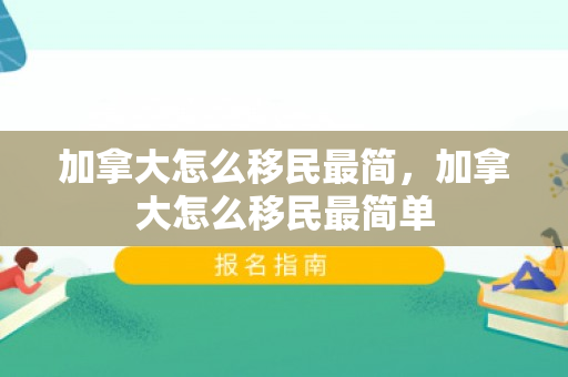 加拿大怎么移民最简，加拿大怎么移民最简单