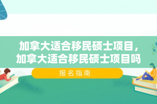 加拿大适合移民硕士项目，加拿大适合移民硕士项目吗