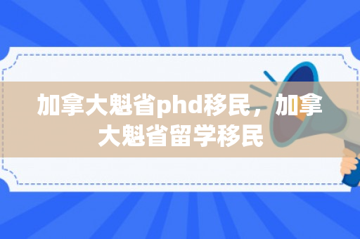 加拿大魁省phd移民，加拿大魁省留学移民