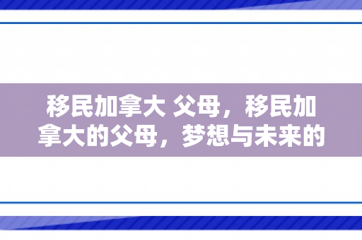 移民加拿大 父母，移民加拿大的父母，梦想与未来的交汇点