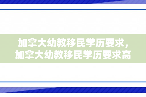 加拿大幼教移民学历要求，加拿大幼教移民学历要求高吗