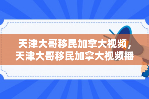 天津大哥移民加拿大视频，天津大哥移民加拿大视频播放