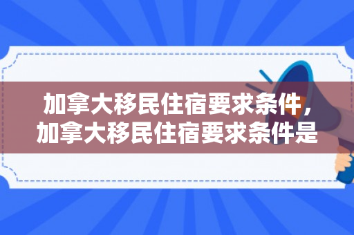 加拿大移民住宿要求条件，加拿大移民住宿要求条件是什么
