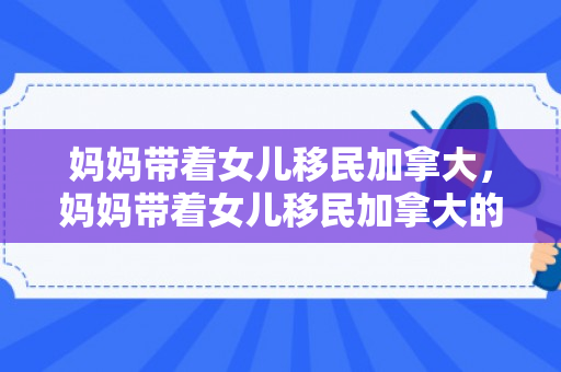 妈妈带着女儿移民加拿大，妈妈带着女儿移民加拿大的电视剧